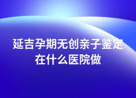 延吉做孕期無創親子鑒定在醫院掛哪個科